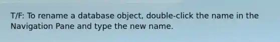 T/F: To rename a database object, double-click the name in the Navigation Pane and type the new name.