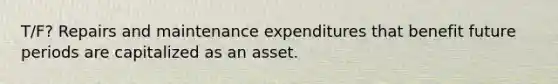 T/F? Repairs and maintenance expenditures that benefit future periods are capitalized as an asset.