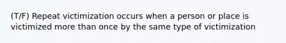 (T/F) Repeat victimization occurs when a person or place is victimized more than once by the same type of victimization