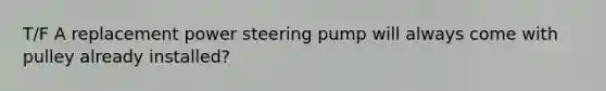 T/F A replacement power steering pump will always come with pulley already installed?