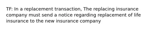 TF: In a replacement transaction, The replacing insurance company must send a notice regarding replacement of life insurance to the new insurance company