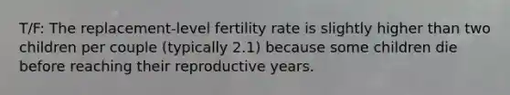 T/F: The replacement-level fertility rate is slightly higher than two children per couple (typically 2.1) because some children die before reaching their reproductive years.