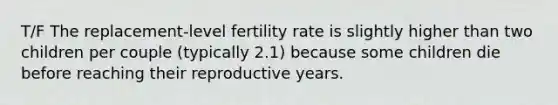 T/F The replacement-level fertility rate is slightly higher than two children per couple (typically 2.1) because some children die before reaching their reproductive years.