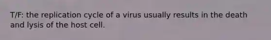 T/F: the replication cycle of a virus usually results in the death and lysis of the host cell.