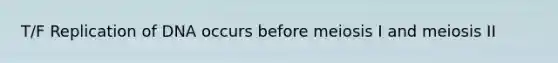T/F Replication of DNA occurs before meiosis I and meiosis II