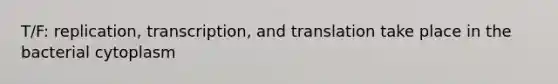 T/F: replication, transcription, and translation take place in the bacterial cytoplasm