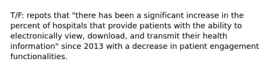 T/F: repots that "there has been a significant increase in the percent of hospitals that provide patients with the ability to electronically view, download, and transmit their health information" since 2013 with a decrease in patient engagement functionalities.