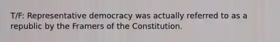 T/F: Representative democracy was actually referred to as a republic by the Framers of the Constitution.