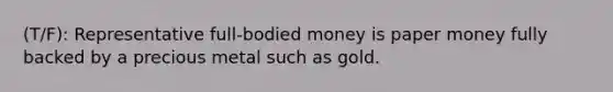 (T/F): Representative full-bodied money is paper money fully backed by a precious metal such as gold.