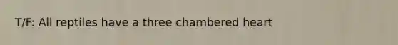 T/F: All reptiles have a three chambered heart