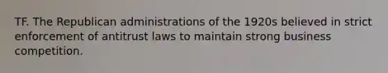 TF. The Republican administrations of the 1920s believed in strict enforcement of antitrust laws to maintain strong business competition.