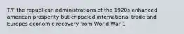 T/F the republican administrations of the 1920s enhanced american prosperity but crippeled international trade and Europes economic recovery from World War 1