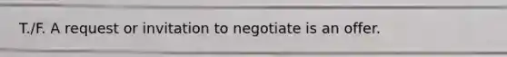 T./F. A request or invitation to negotiate is an offer.