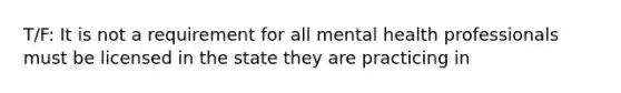 T/F: It is not a requirement for all mental health professionals must be licensed in the state they are practicing in