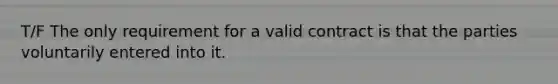 T/F The only requirement for a valid contract is that the parties voluntarily entered into it.