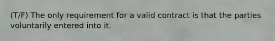 (T/F) The only requirement for a valid contract is that the parties voluntarily entered into it.