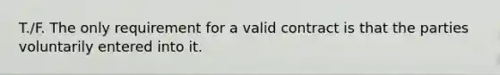 T./F. The only requirement for a valid contract is that the parties voluntarily entered into it.