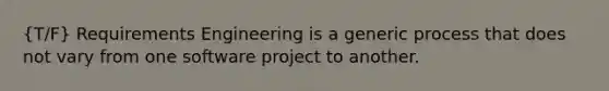 (T/F) Requirements Engineering is a generic process that does not vary from one software project to another.