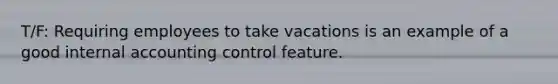 T/F: Requiring employees to take vacations is an example of a good internal accounting control feature.