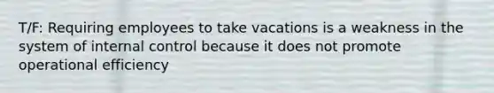 T/F: Requiring employees to take vacations is a weakness in the system of internal control because it does not promote operational efficiency