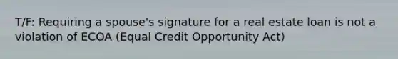 T/F: Requiring a spouse's signature for a real estate loan is not a violation of ECOA (Equal Credit Opportunity Act)