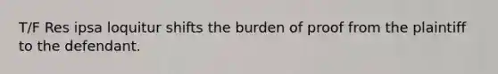 T/F Res ipsa loquitur shifts the burden of proof from the plaintiff to the defendant.