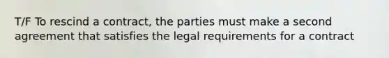 T/F To rescind a contract, the parties must make a second agreement that satisfies the legal requirements for a contract