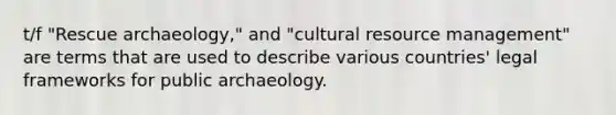 t/f "Rescue archaeology," and "cultural resource management" are terms that are used to describe various countries' legal frameworks for public archaeology.