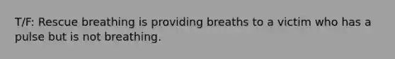 T/F: Rescue breathing is providing breaths to a victim who has a pulse but is not breathing.
