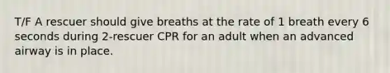 T/F A rescuer should give breaths at the rate of 1 breath every 6 seconds during 2-rescuer CPR for an adult when an advanced airway is in place.