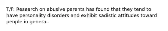 T/F: Research on abusive parents has found that they tend to have personality disorders and exhibit sadistic attitudes toward people in general.