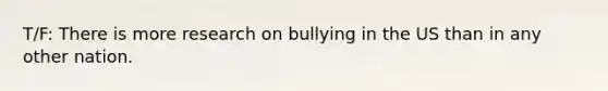 T/F: There is more research on bullying in the US than in any other nation.