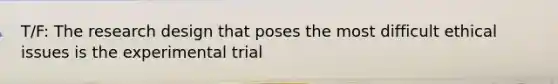 T/F: The research design that poses the most difficult ethical issues is the experimental trial