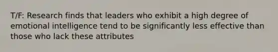 T/F: Research finds that leaders who exhibit a high degree of emotional intelligence tend to be significantly less effective than those who lack these attributes