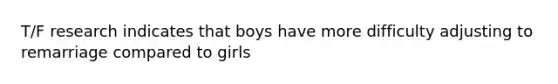 T/F research indicates that boys have more difficulty adjusting to remarriage compared to girls