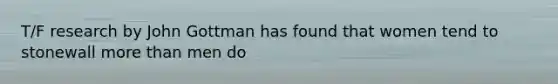 T/F research by John Gottman has found that women tend to stonewall more than men do