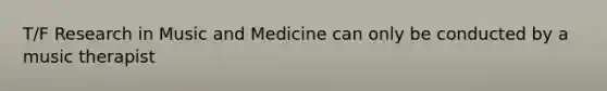 T/F Research in Music and Medicine can only be conducted by a music therapist