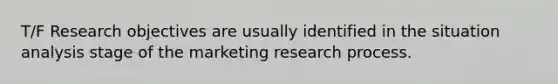 T/F Research objectives are usually identified in the situation analysis stage of the marketing research process.