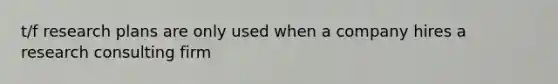 t/f research plans are only used when a company hires a research consulting firm