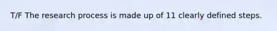 T/F The research process is made up of 11 clearly defined steps.