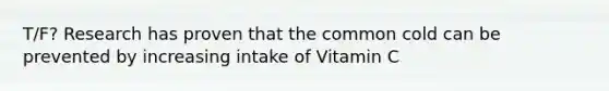 T/F? Research has proven that the common cold can be prevented by increasing intake of Vitamin C