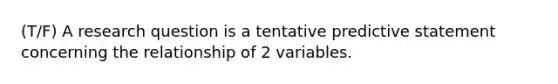 (T/F) A research question is a tentative predictive statement concerning the relationship of 2 variables.