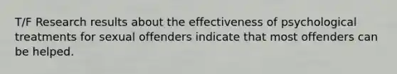 T/F Research results about the effectiveness of psychological treatments for sexual offenders indicate that most offenders can be helped.