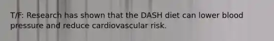 T/F: Research has shown that the DASH diet can lower <a href='https://www.questionai.com/knowledge/kD0HacyPBr-blood-pressure' class='anchor-knowledge'>blood pressure</a> and reduce cardiovascular risk.