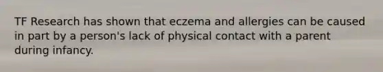 TF Research has shown that eczema and allergies can be caused in part by a person's lack of physical contact with a parent during infancy.