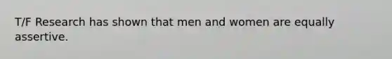 T/F Research has shown that men and women are equally assertive.