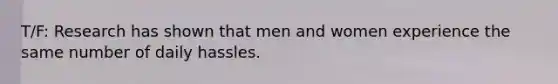 T/F: Research has shown that men and women experience the same number of daily hassles.