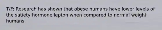 T/F: Research has shown that obese humans have lower levels of the satiety hormone lepton when compared to normal weight humans.