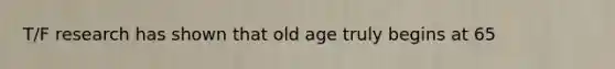 T/F research has shown that old age truly begins at 65