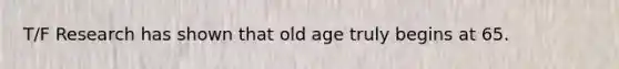 T/F Research has shown that old age truly begins at 65.